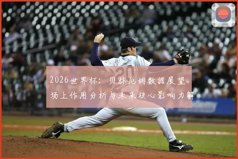 2026世界杯：贝林厄姆数据展望、场上作用分析与未来核心影响力解读
