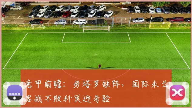 意甲前瞻：劳塔罗缺阵，国际米兰客战不败科莫迎考验