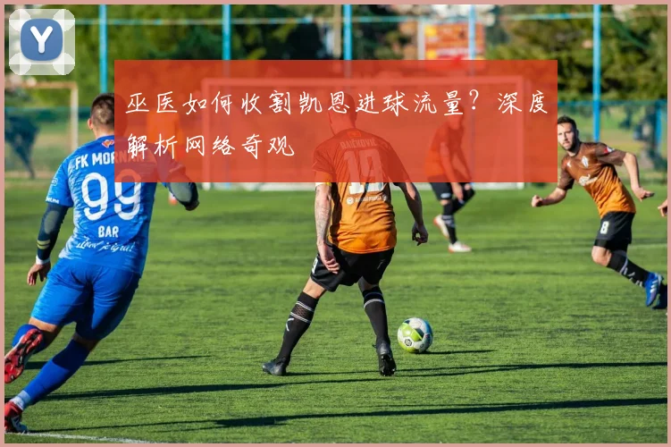 巫医如何收割凯恩进球流量？深度解析网络奇观