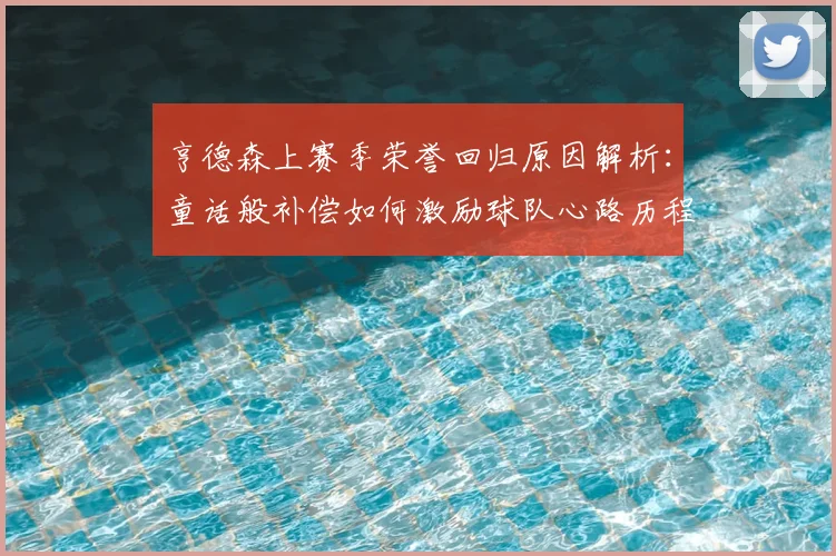 亨德森上赛季荣誉回归原因解析:童话般补偿如何激励球队心路历程与未来发展