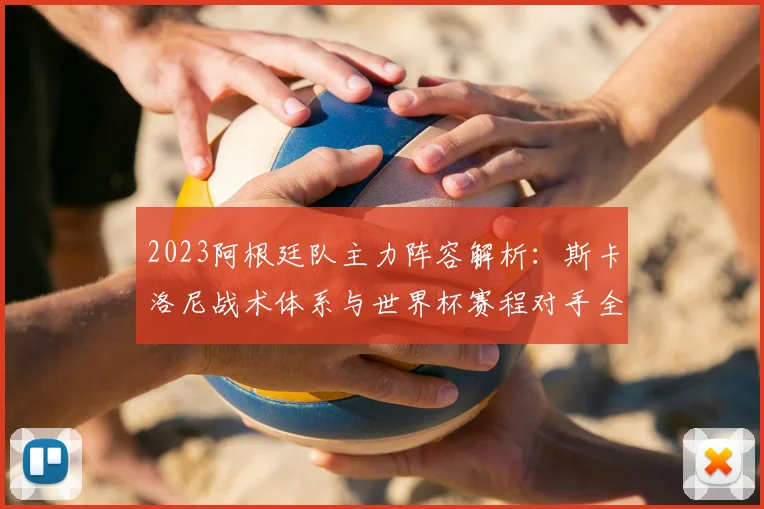 2023阿根廷队主力阵容解析：斯卡洛尼战术体系与世界杯赛程对手全攻略