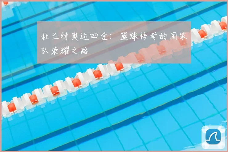 杜兰特奥运四金:篮球传奇的国家队荣耀之路