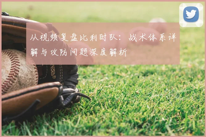 从视频复盘比利时队：战术体系详解与攻防问题深度解析