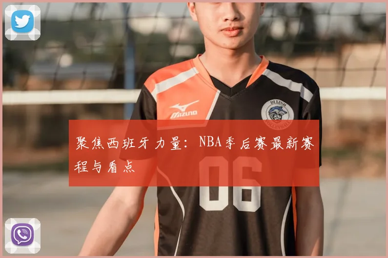 聚焦西班牙力量:NBA季后赛最新赛程与看点