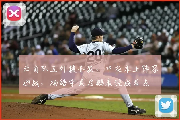 云南队五外援齐发，申花本土阵容迎战，杨皓宇吴启鹏表现成看点