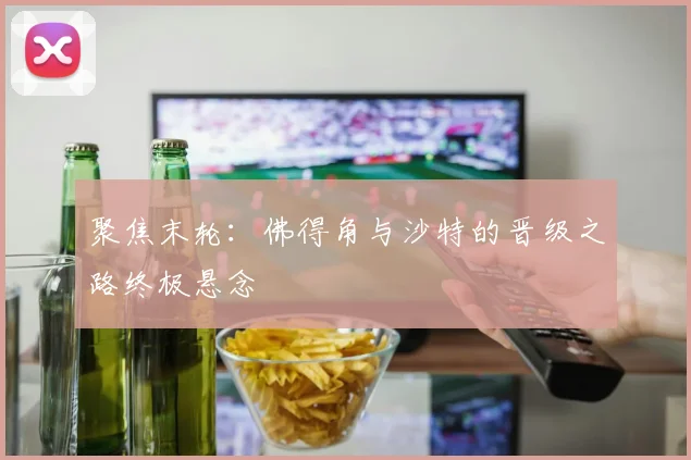 聚焦末轮：佛得角与沙特的晋级之路终极悬念