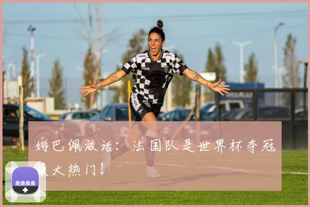 姆巴佩放话:法国队是世界杯夺冠最大热门!