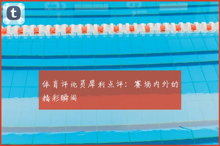 体育评论员犀利点评：赛场内外的精彩瞬间