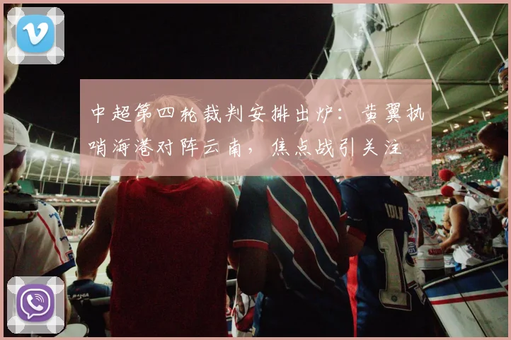 中超第四轮裁判安排出炉:黄翼执哨海港对阵云南,焦点战引关注