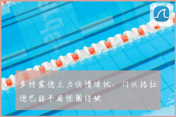 多特蒙德主力伤情堪忧，门兴格拉德巴赫平局怪圈待破