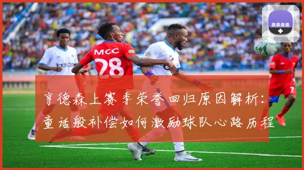 亨德森上赛季荣誉回归原因解析:童话般补偿如何激励球队心路历程与未来发展