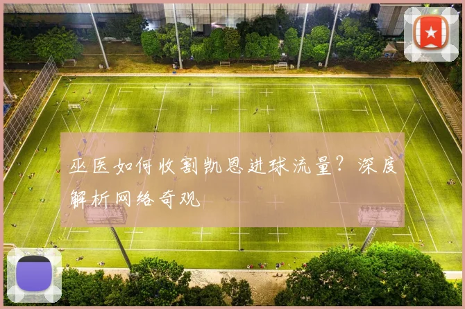 巫医如何收割凯恩进球流量？深度解析网络奇观