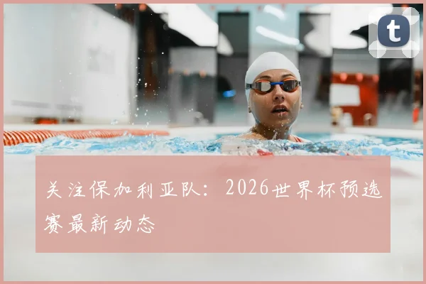 关注保加利亚队：2026世界杯预选赛最新动态