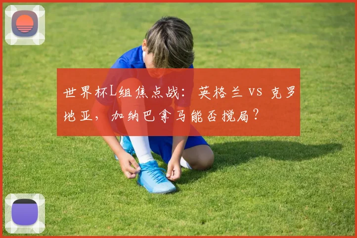 世界杯L组焦点战：英格兰 vs 克罗地亚，加纳巴拿马能否搅局？