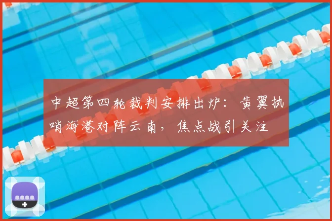 中超第四轮裁判安排出炉:黄翼执哨海港对阵云南,焦点战引关注