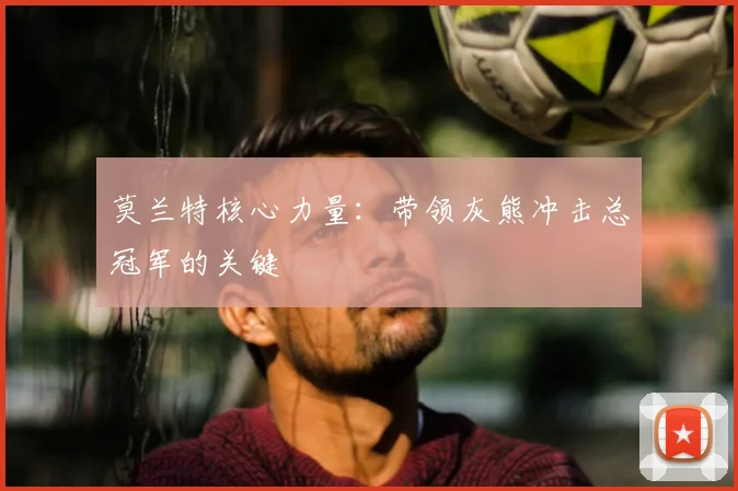 莫兰特核心力量:带领灰熊冲击总冠军的关键