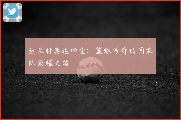 杜兰特奥运四金:篮球传奇的国家队荣耀之路