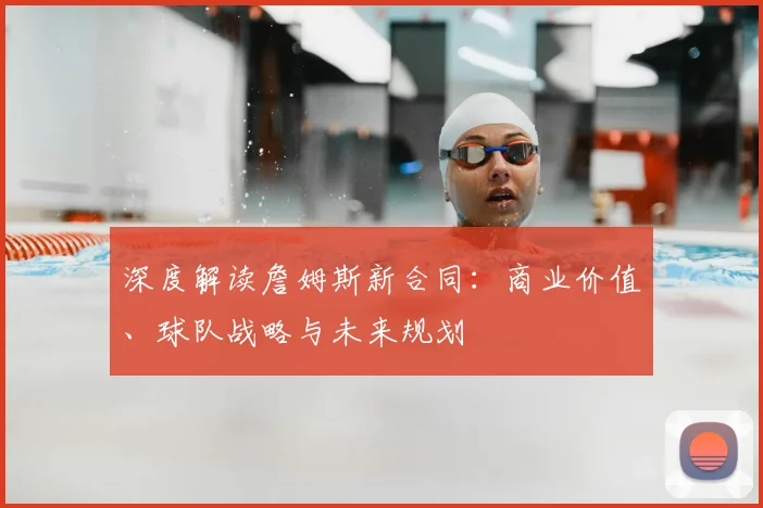 深度解读詹姆斯新合同:商业价值、球队战略与未来规划
