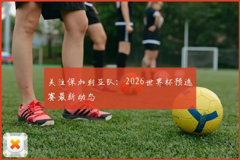 关注保加利亚队：2026世界杯预选赛最新动态
