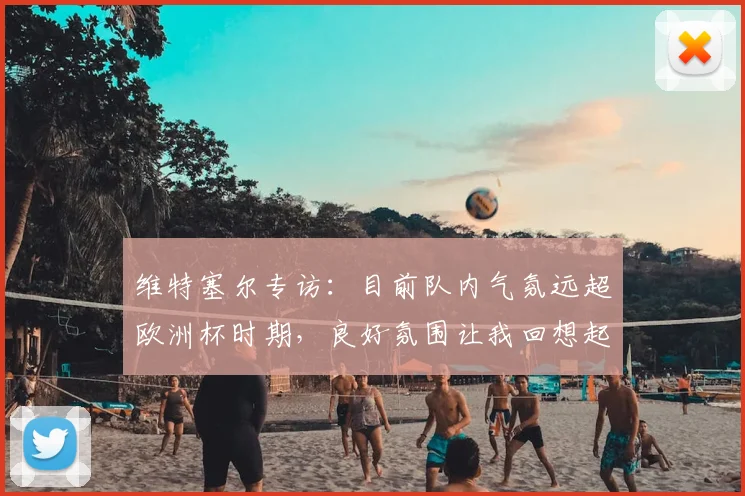 维特塞尔专访:目前队内气氛远超欧洲杯时期,良好氛围让我回想起2026世界杯备战状态