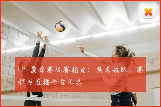 LPL夏季赛观赛指南:焦点战队、赛程与直播平台汇总