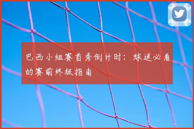 巴西小组赛首秀倒计时:球迷必看的赛前终极指南
