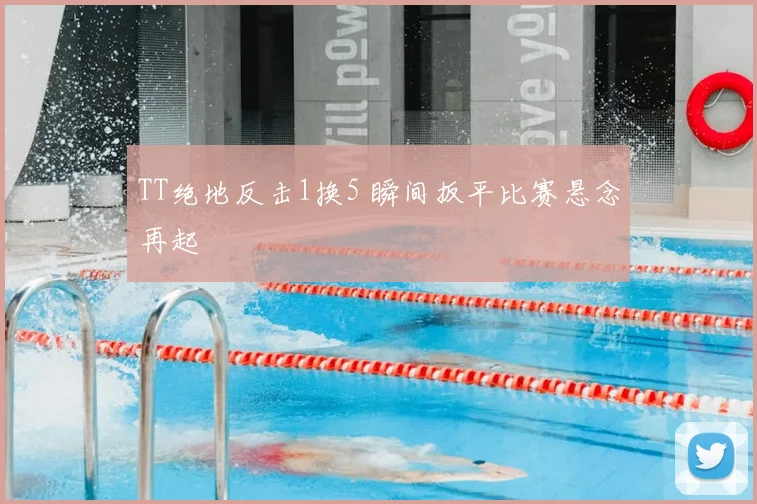 TT绝地反击1换5 瞬间扳平比赛悬念再起