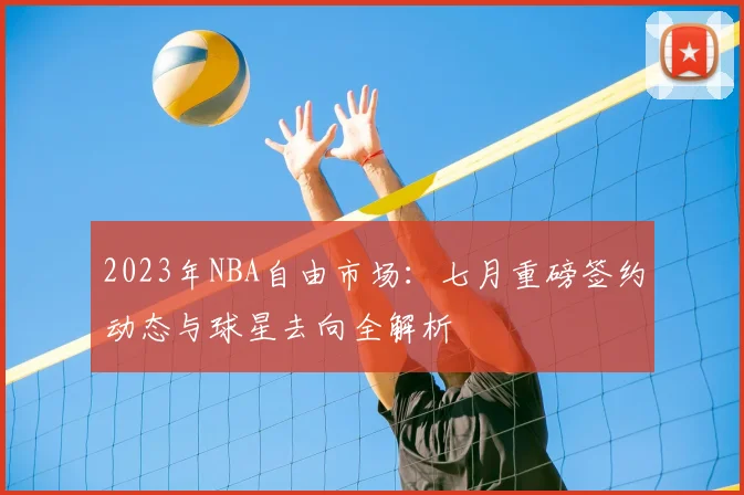 2023年NBA自由市场:七月重磅签约动态与球星去向全解析